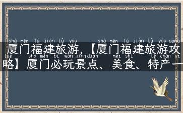 厦门福建旅游,【厦门福建旅游攻略】厦门必玩景点、美食、特产一网打尽！