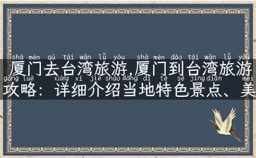 厦门去台湾旅游,厦门到台湾旅游攻略：详细介绍当地特色景点、美食、交通、签证等！