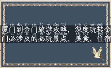 厦门到金门旅游攻略，深度玩转金门必涉及的必玩景点、美食、住宿，让你体验更畅快的旅游之旅