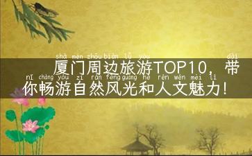 厦门周边旅游TOP10，带你畅游自然风光和人文魅力！