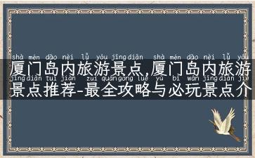 厦门岛内旅游景点,厦门岛内旅游景点推荐-最全攻略与必玩景点介绍