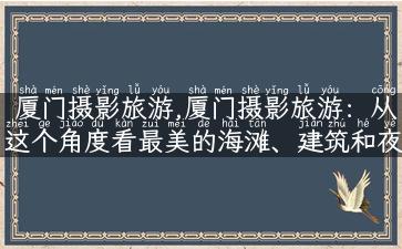 厦门摄影旅游,厦门摄影旅游：从这个角度看最美的海滩、建筑和夜景！