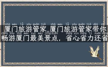 厦门旅游管家,厦门旅游管家带你畅游厦门最美景点，省心省力还省钱！