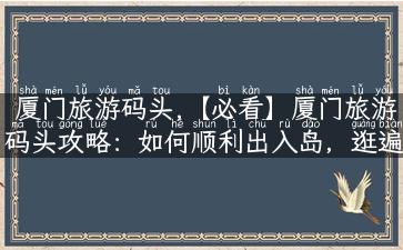 厦门旅游码头,【必看】厦门旅游码头攻略：如何顺利出入岛，逛遍厦门海岛！