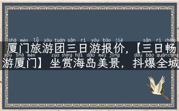 厦门旅游团三日游报价,【三日畅游厦门】坐赏海岛美景，抖爆全城好玩！