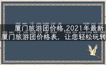 厦门旅游团价格,2021年最新厦门旅游团价格表，让您轻松玩转厦门！