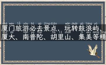 厦门旅游必去景点，玩转鼓浪屿、厦大、南普陀、胡里山、集美等精华景区！