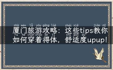 厦门旅游攻略：这些tips教你如何穿着得体，舒适度upup！