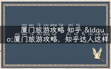 厦门旅游攻略 知乎,“厦门旅游攻略，知乎达人这样告诉你。”