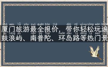 厦门旅游最全报价，带你轻松玩遍鼓浪屿、南普陀、环岛路等热门景点