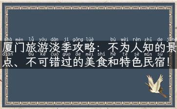 厦门旅游淡季攻略：不为人知的景点、不可错过的美食和特色民宿！