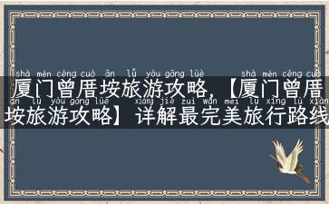 厦门曾厝垵旅游攻略,【厦门曾厝垵旅游攻略】详解最完美旅行路线！