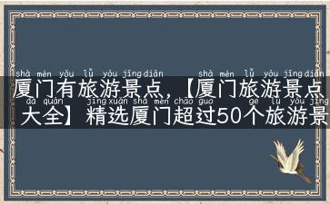 厦门有旅游景点,【厦门旅游景点大全】精选厦门超过50个旅游景点！