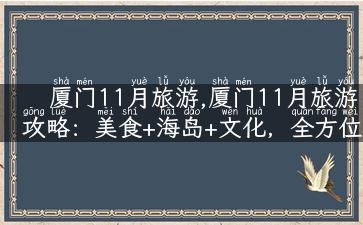 厦门11月旅游,厦门11月旅游攻略：美食+海岛+文化，全方位解锁厦门之旅！