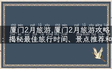 厦门2月旅游,厦门2月旅游攻略：揭秘最佳旅行时间、景点推荐和特别玩法