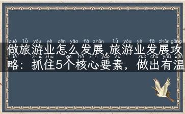 做旅游业怎么发展,旅游业发展攻略：抓住5个核心要素，做出有温度的旅游体验！