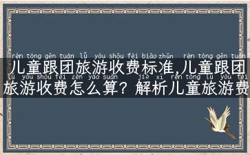 儿童跟团旅游收费标准,儿童跟团旅游收费怎么算？解析儿童旅游费用标准！