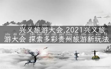 兴义旅游大会,2021兴义旅游大会 探索多彩贵州旅游新玩法