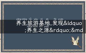 养生旅游基地,发现“养生之源”——全国顶级养生旅游基地！