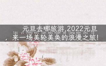 元旦去哪旅游,2022元旦，来一场美轮美奂的浪漫之旅！