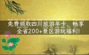 免费领取四川旅游年卡，畅享全省200+景区游玩福利！