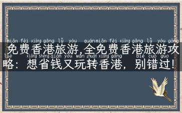 免费香港旅游,全免费香港旅游攻略：想省钱又玩转香港，别错过！