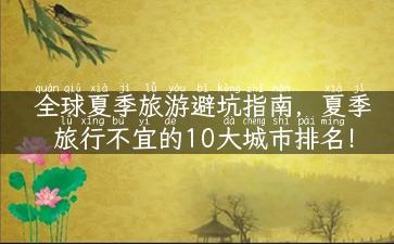 全球夏季旅游避坑指南，夏季旅行不宜的10大城市排名！