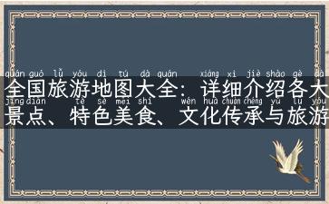 全国旅游地图大全：详细介绍各大景点、特色美食、文化传承与旅游攻略