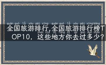 全国旅游排行,全国旅游排行榜TOP10，这些地方你去过多少？