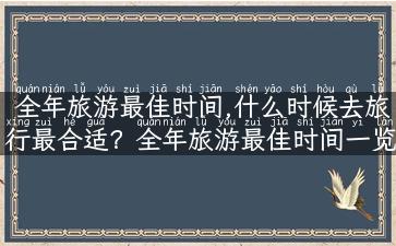 全年旅游最佳时间,什么时候去旅行最合适？全年旅游最佳时间一览！