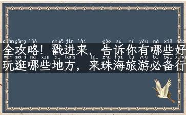 全攻略！戳进来，告诉你有哪些好玩逛哪些地方，来珠海旅游必备行程！