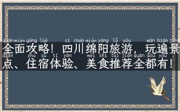 全面攻略！四川绵阳旅游，玩遍景点、住宿体验、美食推荐全都有！