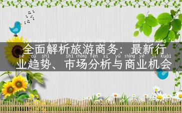 全面解析旅游商务：最新行业趋势、市场分析与商业机会