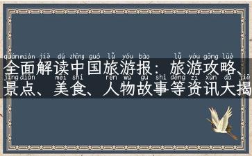 全面解读中国旅游报：旅游攻略、景点、美食、人物故事等资讯大揭秘！