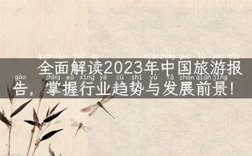 全面解读2023年中国旅游报告，掌握行业趋势与发展前景！