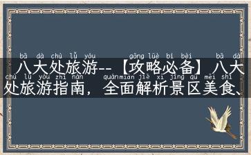 八大处旅游--【攻略必备】八大处旅游指南，全面解析景区美食、酒店住宿和景点游玩！