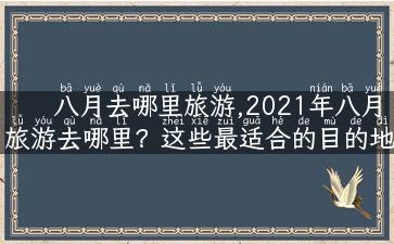 八月去哪里旅游,2021年八月旅游去哪里？这些最适合的目的地等你来探索！