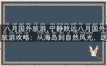 八月国外旅游,宁静致远八月国外旅游攻略：从海岛到自然风光，这些地方你不能错过！