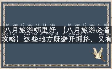 八月旅游哪里好,【八月旅游必备攻略】这些地方既避开拥挤，又有独特魅力！