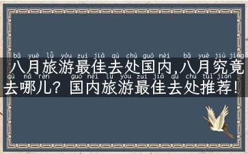 八月旅游最佳去处国内,八月究竟去哪儿？国内旅游最佳去处推荐！