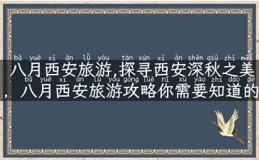 八月西安旅游,探寻西安深秋之美，八月西安旅游攻略你需要知道的所有！