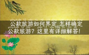 公款旅游如何界定,怎样确定公款旅游？这里有详细解答！