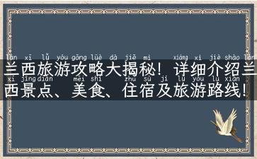 兰西旅游攻略大揭秘！详细介绍兰西景点、美食、住宿及旅游路线！