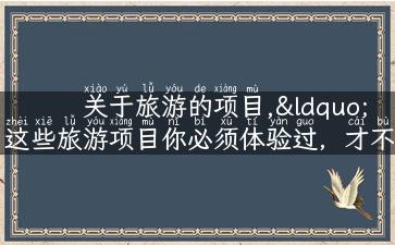 关于旅游的项目,“这些旅游项目你必须体验过，才不算白来一趟！”