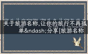 关于旅游名称,让你的旅行不再孤单–分享[旅游名称]的旅游攻略和故事