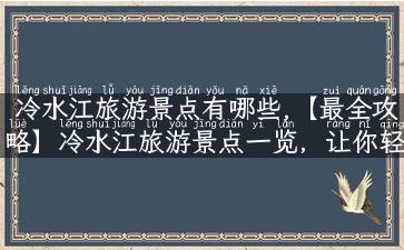 冷水江旅游景点有哪些,【最全攻略】冷水江旅游景点一览，让你轻松玩转冷水江！