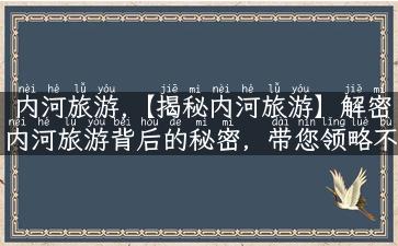 内河旅游,【揭秘内河旅游】解密内河旅游背后的秘密，带您领略不一样的内河之旅！