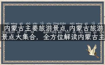 内蒙古主要旅游景点,内蒙古旅游景点大集合，全方位解读内蒙古主要景点推荐