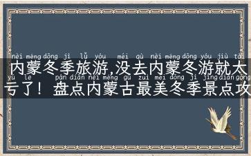 内蒙冬季旅游,没去内蒙冬游就太亏了！盘点内蒙古最美冬季景点攻略