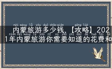 内蒙旅游多少钱,【攻略】2021年内蒙旅游你需要知道的花费和预算